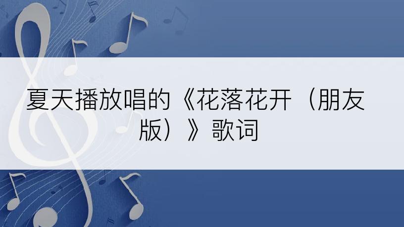 夏天播放唱的《花落花开（朋友版）》歌词