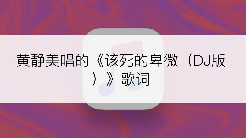 黄静美唱的《该死的卑微（DJ版）》歌词