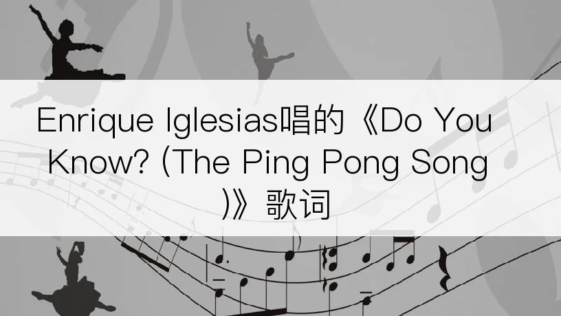 Enrique Iglesias唱的《Do You Know? (The Ping Pong Song)》歌词