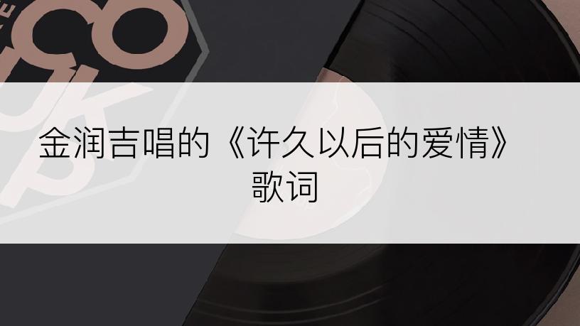 金润吉唱的《许久以后的爱情》歌词
