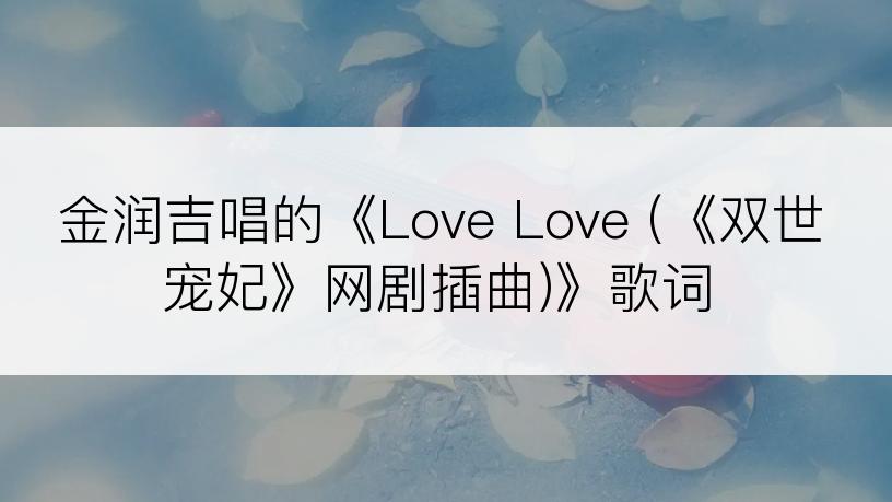 金润吉唱的《Love Love (《双世宠妃》网剧插曲)》歌词