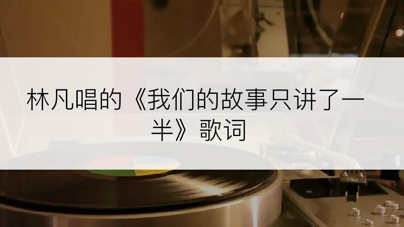 林凡唱的《我们的故事只讲了一半》歌词