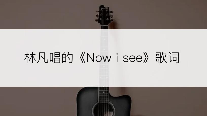 林凡唱的《Now i see》歌词