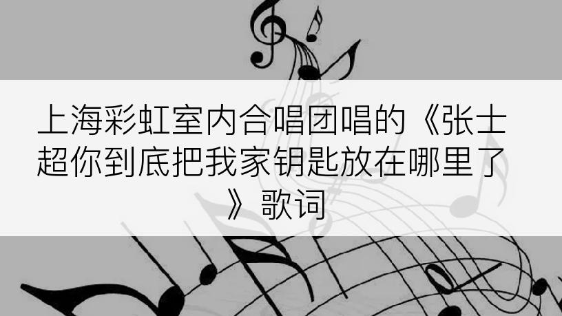 上海彩虹室内合唱团唱的《张士超你到底把我家钥匙放在哪里了》歌词
