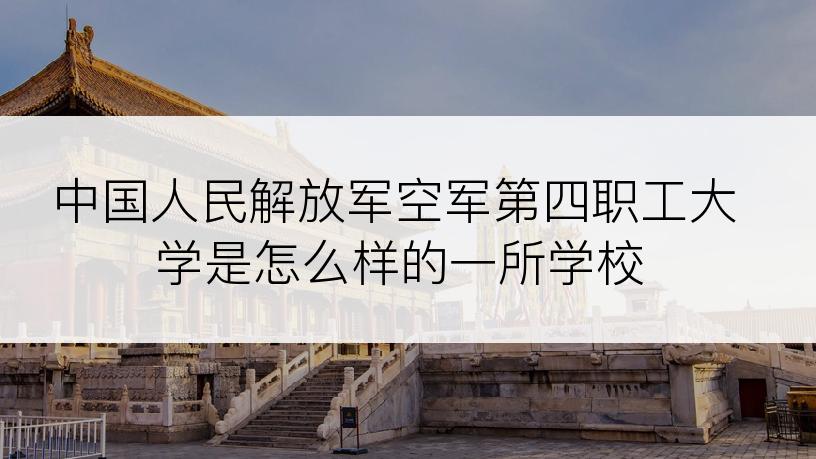 中国人民解放军空军第四职工大学是怎么样的一所学校