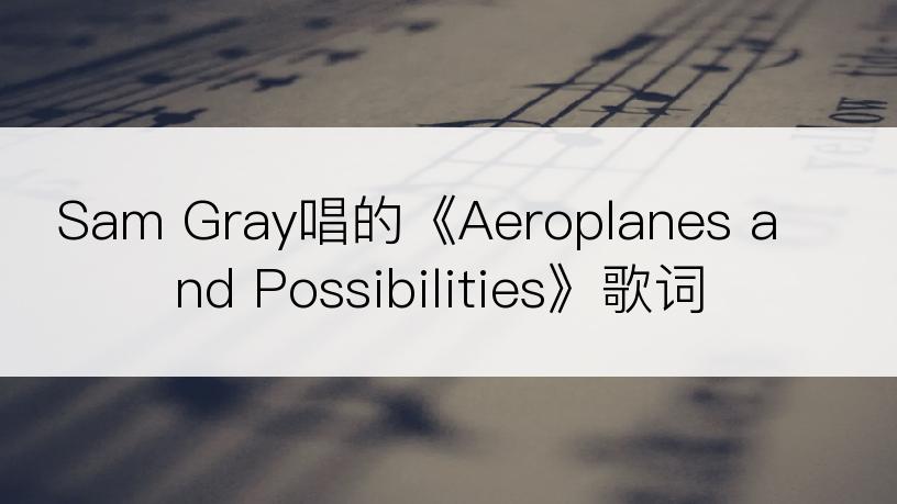 Sam Gray唱的《Aeroplanes and Possibilities》歌词