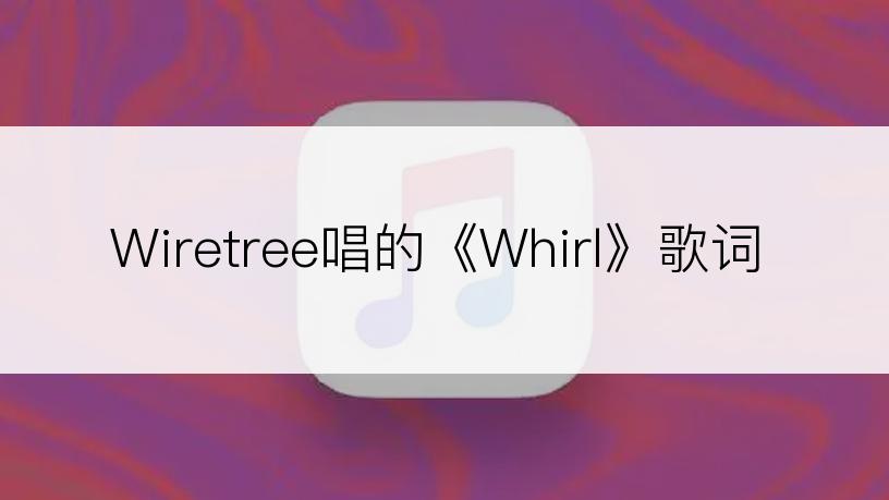 Wiretree唱的《Whirl》歌词