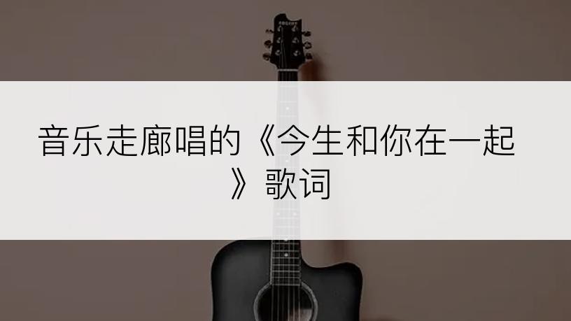 音乐走廊唱的《今生和你在一起》歌词