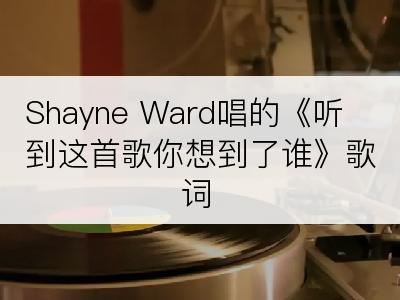 Shayne Ward唱的《听到这首歌你想到了谁》歌词