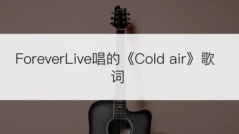 ForeverLive唱的《Cold air》歌词