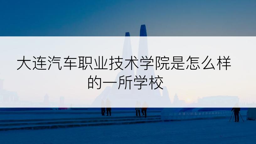 大连汽车职业技术学院是怎么样的一所学校