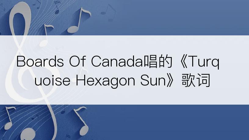 Boards Of Canada唱的《Turquoise Hexagon Sun》歌词