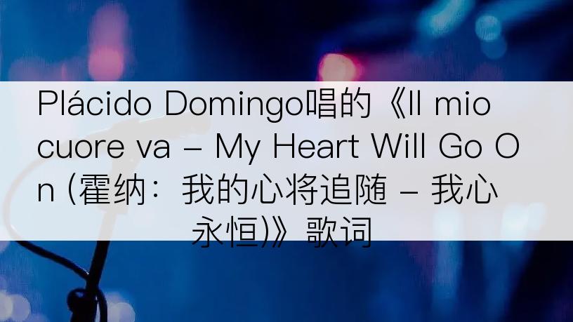 Plácido Domingo唱的《Il mio cuore va - My Heart Will Go On (霍纳：我的心将追随 - 我心永恒)》歌词