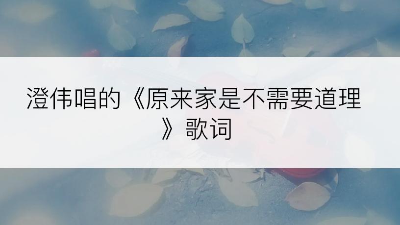 澄伟唱的《原来家是不需要道理》歌词