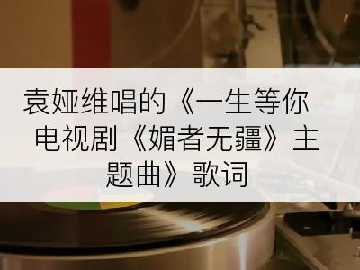 袁娅维唱的《一生等你 电视剧《媚者无疆》主题曲》歌词