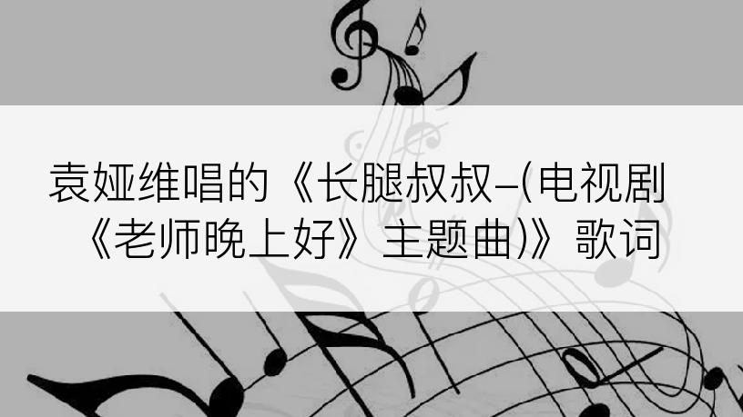 袁娅维唱的《长腿叔叔-(电视剧《老师晚上好》主题曲)》歌词