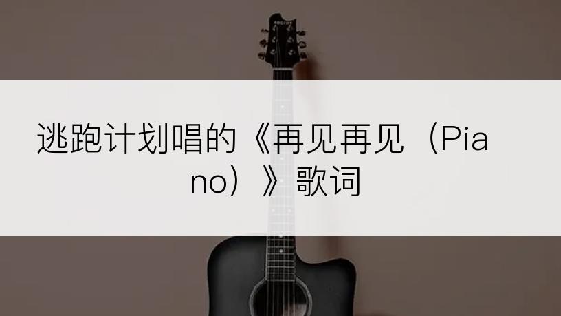 逃跑计划唱的《再见再见（Piano）》歌词