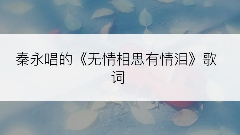 秦永唱的《无情相思有情泪》歌词
