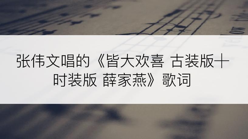 张伟文唱的《皆大欢喜 古装版┼时装版 薛家燕》歌词