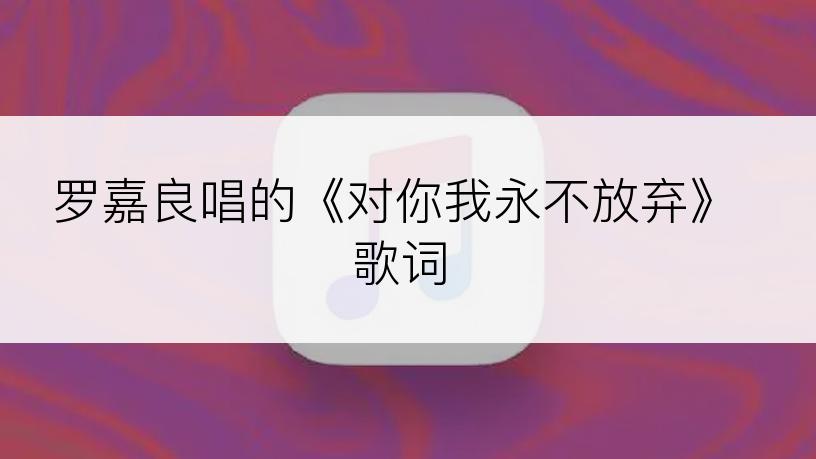 罗嘉良唱的《对你我永不放弃》歌词