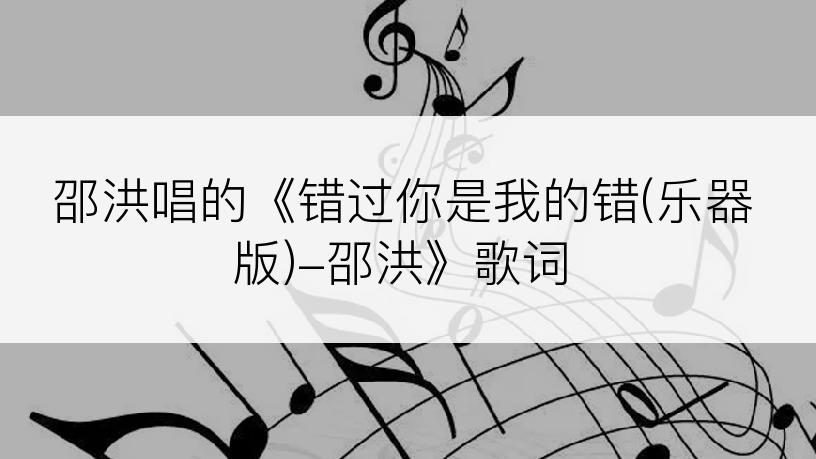 邵洪唱的《错过你是我的错(乐器版)-邵洪》歌词