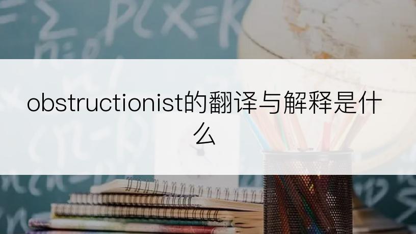 obstructionist的翻译与解释是什么