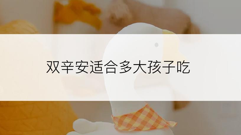 双辛安适合多大孩子吃