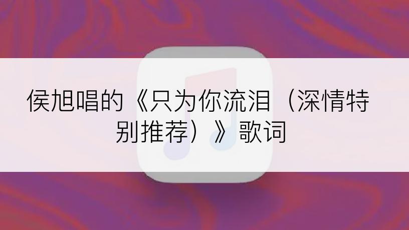 侯旭唱的《只为你流泪（深情特别推荐）》歌词