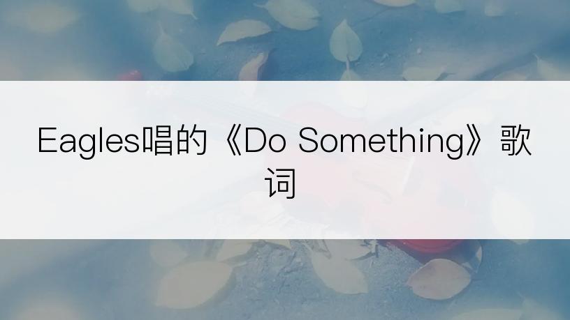 Eagles唱的《Do Something》歌词