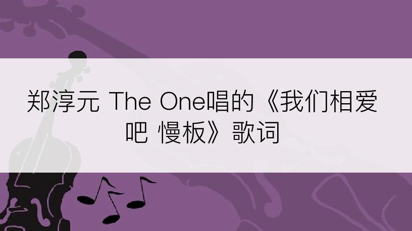 郑淳元 The One唱的《我们相爱吧 慢板》歌词