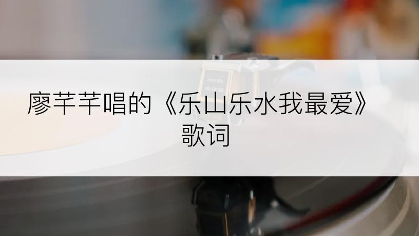 廖芊芊唱的《乐山乐水我最爱》歌词