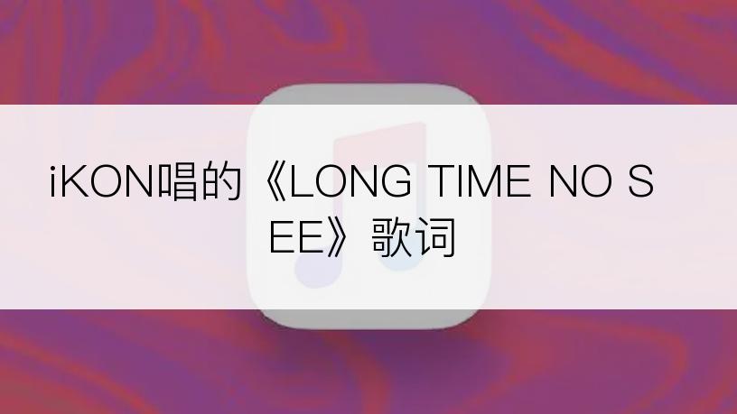 iKON唱的《LONG TIME NO SEE》歌词