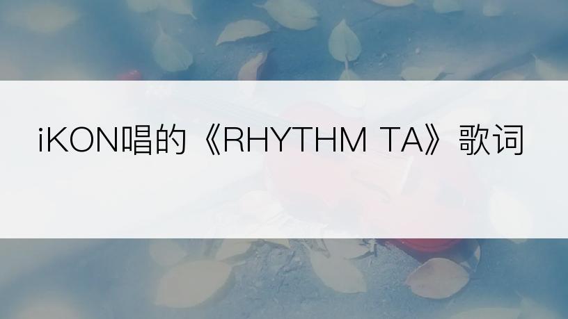 iKON唱的《RHYTHM TA》歌词