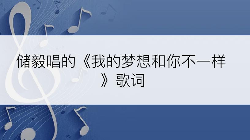 储毅唱的《我的梦想和你不一样》歌词