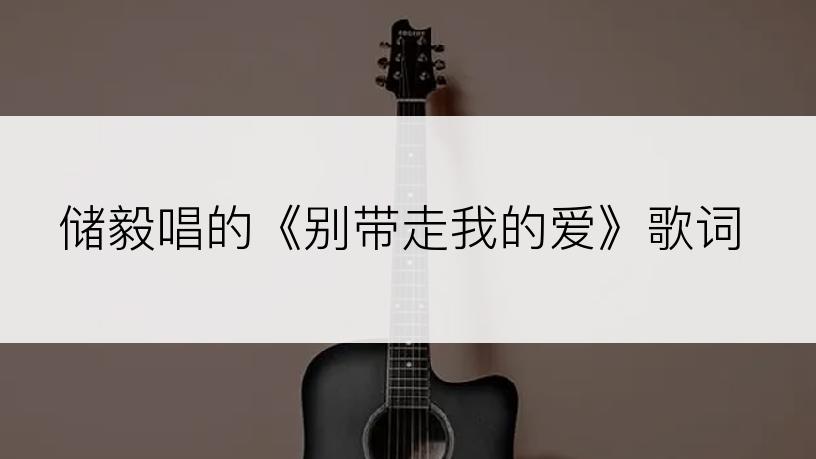 储毅唱的《别带走我的爱》歌词