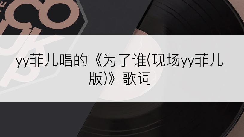 yy菲儿唱的《为了谁(现场yy菲儿版)》歌词