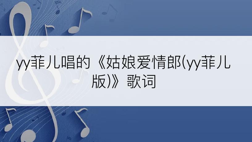 yy菲儿唱的《姑娘爱情郎(yy菲儿版)》歌词