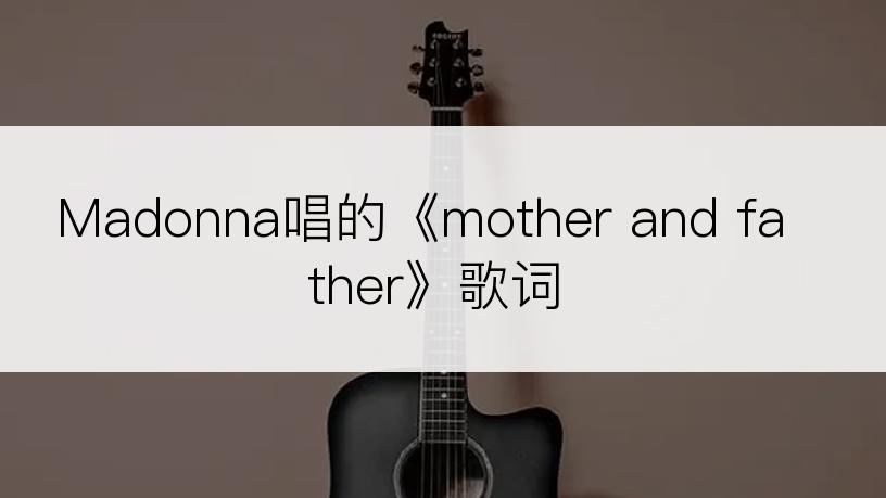 Madonna唱的《mother and father》歌词