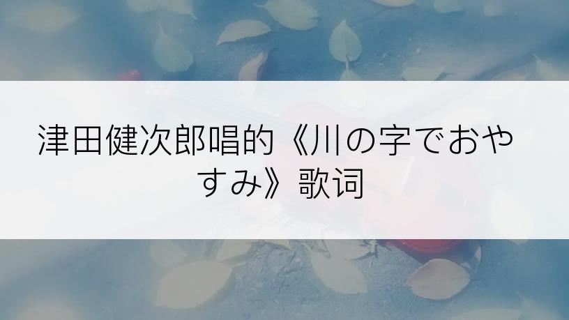 津田健次郎唱的《川の字でおやすみ》歌词