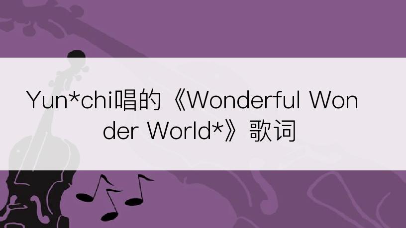 Yun*chi唱的《Wonderful Wonder World*》歌词