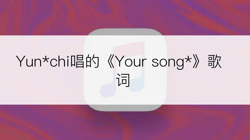 Yun*chi唱的《Your song*》歌词