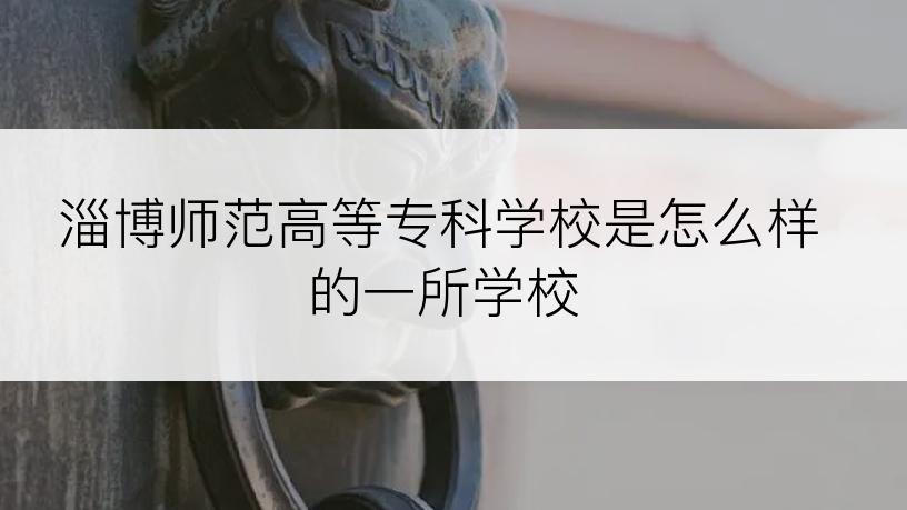 淄博师范高等专科学校是怎么样的一所学校