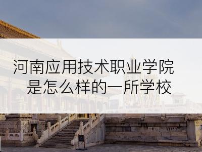河南应用技术职业学院是怎么样的一所学校