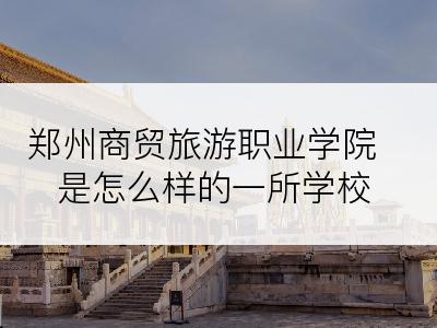 郑州商贸旅游职业学院是怎么样的一所学校