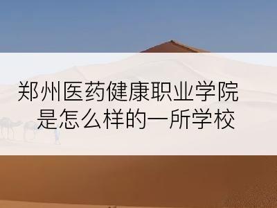 郑州医药健康职业学院是怎么样的一所学校