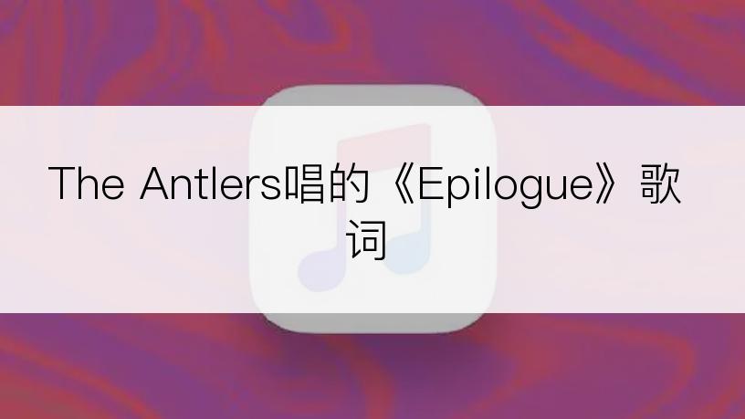 The Antlers唱的《Epilogue》歌词
