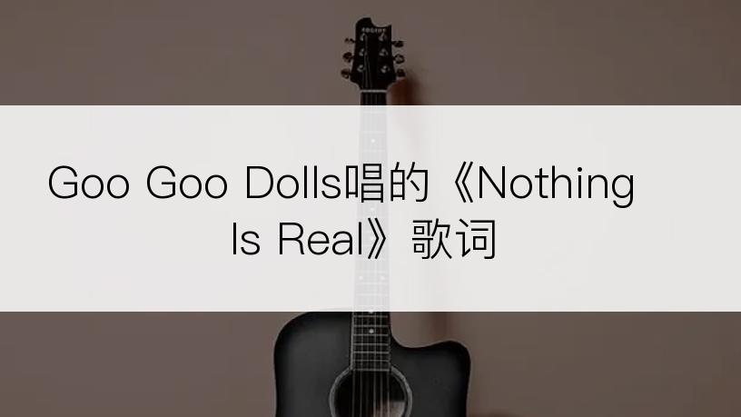 Goo Goo Dolls唱的《Nothing Is Real》歌词