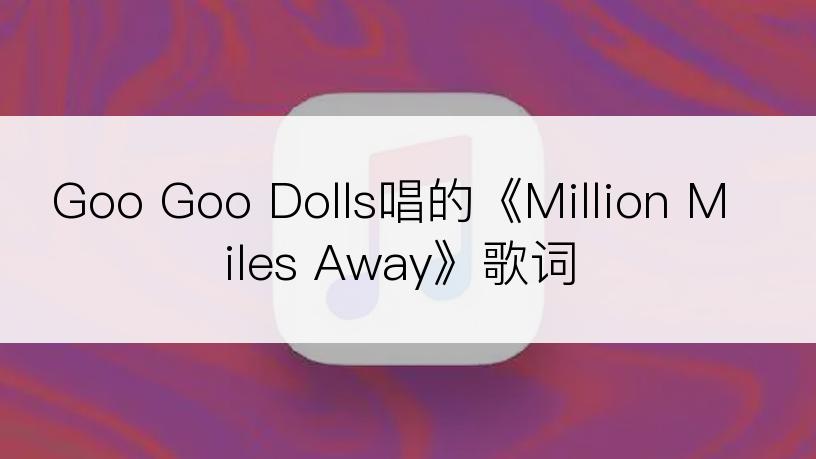 Goo Goo Dolls唱的《Million Miles Away》歌词