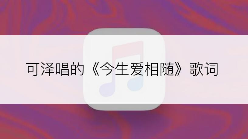 可泽唱的《今生爱相随》歌词