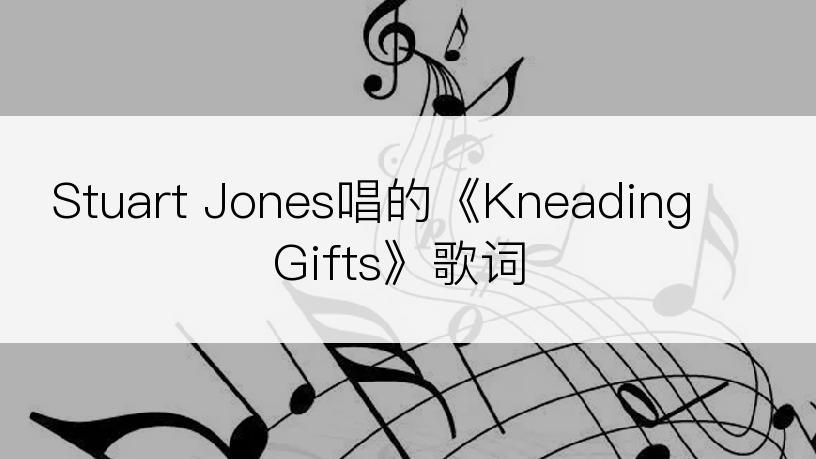 Stuart Jones唱的《Kneading Gifts》歌词